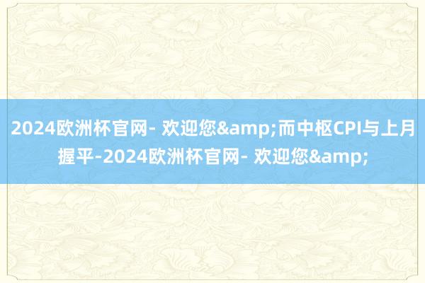 2024欧洲杯官网- 欢迎您&而中枢CPI与上月握平-2024欧洲杯官网- 欢迎您&