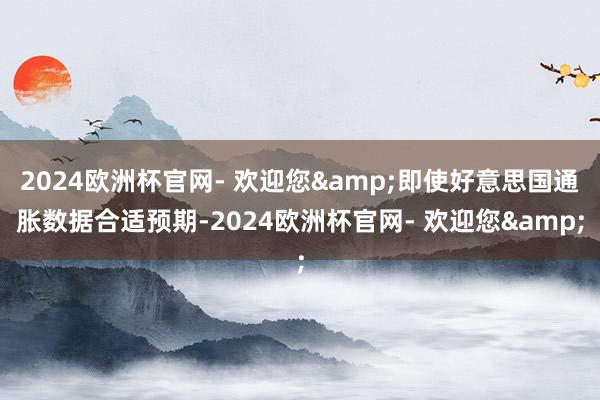 2024欧洲杯官网- 欢迎您&即使好意思国通胀数据合适预期-2024欧洲杯官网- 欢迎您&