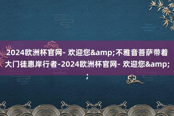 2024欧洲杯官网- 欢迎您&不雅音菩萨带着大门徒惠岸行者-2024欧洲杯官网- 欢迎您&