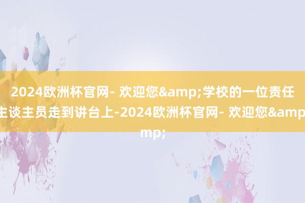 2024欧洲杯官网- 欢迎您&学校的一位责任主谈主员走到讲台上-2024欧洲杯官网- 欢迎您&