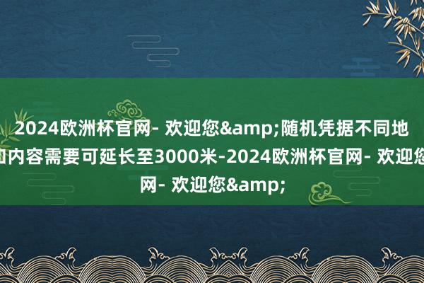 2024欧洲杯官网- 欢迎您&随机凭据不同地区特质和内容需要可延长至3000米-2024欧洲杯官网- 欢迎您&