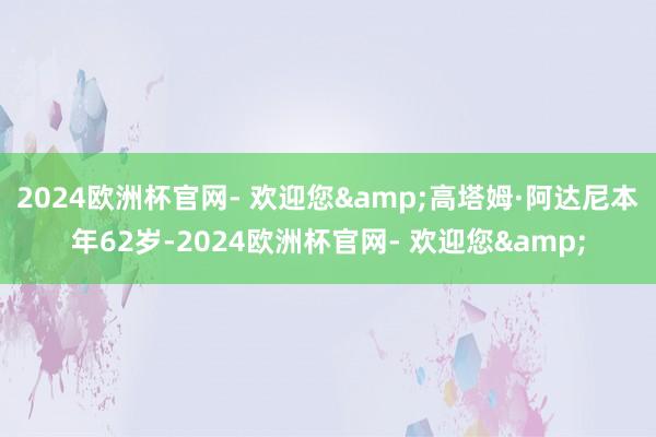 2024欧洲杯官网- 欢迎您&高塔姆·阿达尼本年62岁-2024欧洲杯官网- 欢迎您&