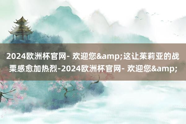 2024欧洲杯官网- 欢迎您&这让茱莉亚的战栗感愈加热烈-2024欧洲杯官网- 欢迎您&