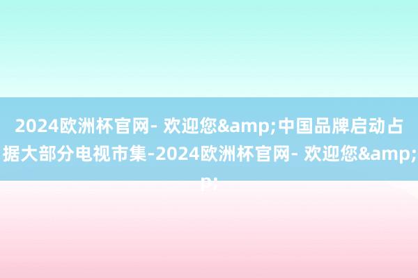 2024欧洲杯官网- 欢迎您&中国品牌启动占据大部分电视市集-2024欧洲杯官网- 欢迎您&