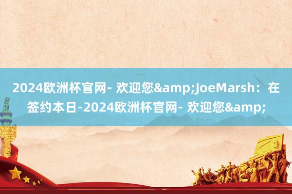 2024欧洲杯官网- 欢迎您&JoeMarsh：在签约本日-2024欧洲杯官网- 欢迎您&