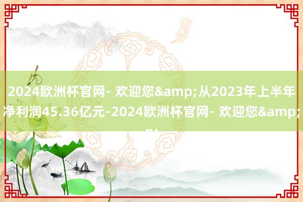 2024欧洲杯官网- 欢迎您&从2023年上半年净利润45.36亿元-2024欧洲杯官网- 欢迎您&