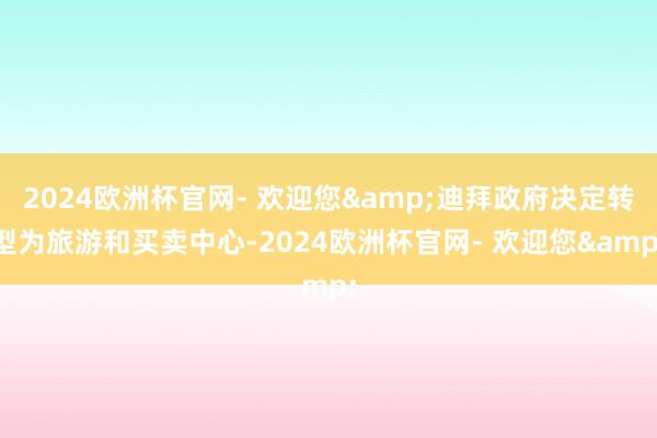 2024欧洲杯官网- 欢迎您&迪拜政府决定转型为旅游和买卖中心-2024欧洲杯官网- 欢迎您&