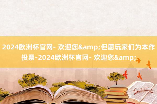 2024欧洲杯官网- 欢迎您&但愿玩家们为本作投票-2024欧洲杯官网- 欢迎您&