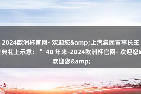 2024欧洲杯官网- 欢迎您&上汽集团董事长王晓秋在典礼上示意：＂ 40 年来-2024欧洲杯官网- 欢迎您&