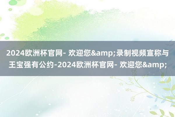 2024欧洲杯官网- 欢迎您&录制视频宣称与王宝强有公约-2024欧洲杯官网- 欢迎您&