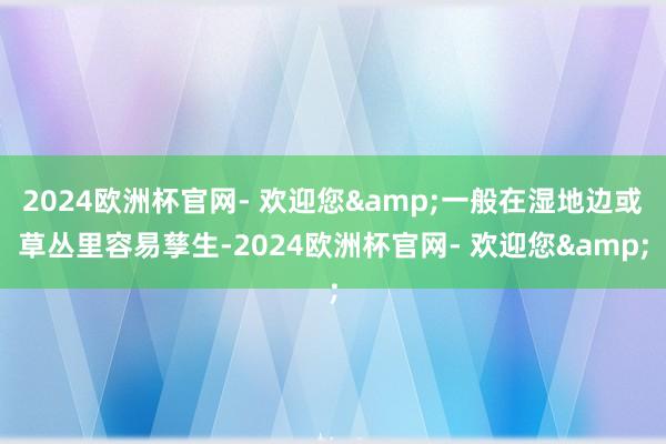 2024欧洲杯官网- 欢迎您&一般在湿地边或草丛里容易孳生-2024欧洲杯官网- 欢迎您&