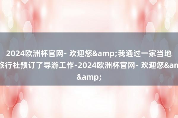 2024欧洲杯官网- 欢迎您&我通过一家当地的旅行社预订了导游工作-2024欧洲杯官网- 欢迎您&