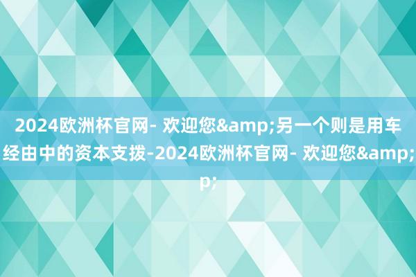 2024欧洲杯官网- 欢迎您&另一个则是用车经由中的资本支拨-2024欧洲杯官网- 欢迎您&