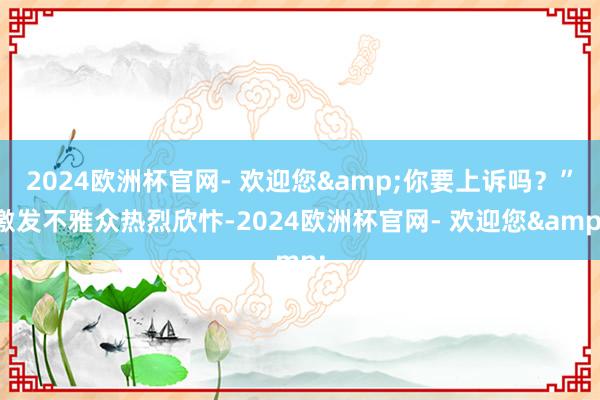 2024欧洲杯官网- 欢迎您&你要上诉吗？”激发不雅众热烈欣忭-2024欧洲杯官网- 欢迎您&