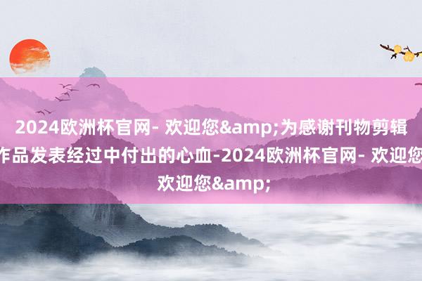 2024欧洲杯官网- 欢迎您&为感谢刊物剪辑在作者作品发表经过中付出的心血-2024欧洲杯官网- 欢迎您&