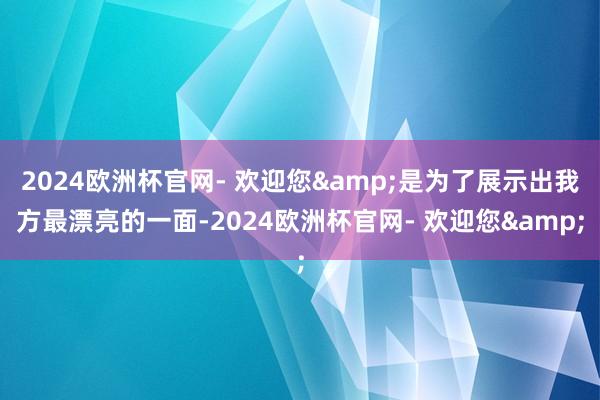 2024欧洲杯官网- 欢迎您&是为了展示出我方最漂亮的一面-2024欧洲杯官网- 欢迎您&