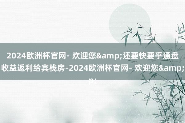 2024欧洲杯官网- 欢迎您&还要快要乎通盘收益返利给宾栈房-2024欧洲杯官网- 欢迎您&