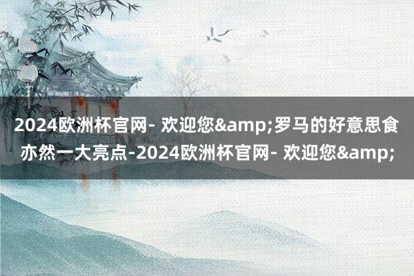 2024欧洲杯官网- 欢迎您&罗马的好意思食亦然一大亮点-2024欧洲杯官网- 欢迎您&