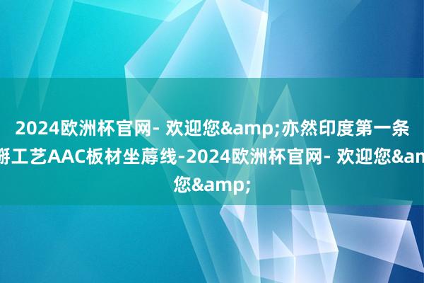 2024欧洲杯官网- 欢迎您&亦然印度第一条湿掰工艺AAC板材坐蓐线-2024欧洲杯官网- 欢迎您&