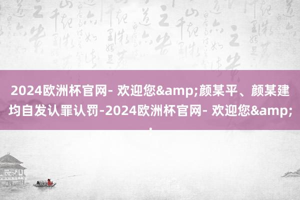 2024欧洲杯官网- 欢迎您&颜某平、颜某建均自发认罪认罚-2024欧洲杯官网- 欢迎您&