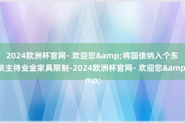 2024欧洲杯官网- 欢迎您&将国债纳入个东谈主待业金家具限制-2024欧洲杯官网- 欢迎您&