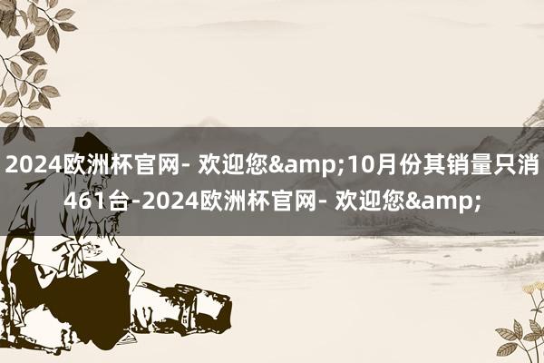 2024欧洲杯官网- 欢迎您&10月份其销量只消461台-2024欧洲杯官网- 欢迎您&