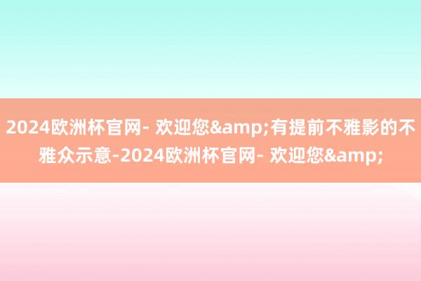 2024欧洲杯官网- 欢迎您&有提前不雅影的不雅众示意-2024欧洲杯官网- 欢迎您&