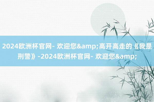 2024欧洲杯官网- 欢迎您&高开高走的《我是刑警》-2024欧洲杯官网- 欢迎您&