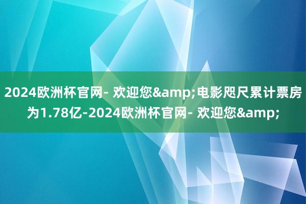 2024欧洲杯官网- 欢迎您&电影咫尺累计票房为1.78亿-2024欧洲杯官网- 欢迎您&