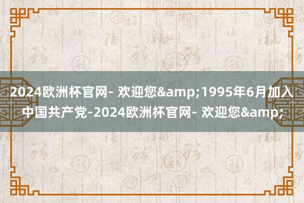 2024欧洲杯官网- 欢迎您&1995年6月加入中国共产党-2024欧洲杯官网- 欢迎您&