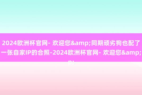 2024欧洲杯官网- 欢迎您&同期顽劣狗也配了一张自家IP的合照-2024欧洲杯官网- 欢迎您&