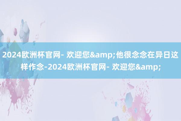 2024欧洲杯官网- 欢迎您&他很念念在异日这样作念-2024欧洲杯官网- 欢迎您&