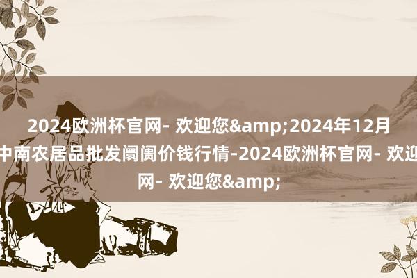 2024欧洲杯官网- 欢迎您&2024年12月17日佛山中南农居品批发阛阓价钱行情-2024欧洲杯官网- 欢迎您&