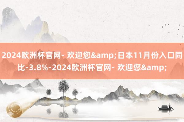 2024欧洲杯官网- 欢迎您&日本11月份入口同比-3.8%-2024欧洲杯官网- 欢迎您&