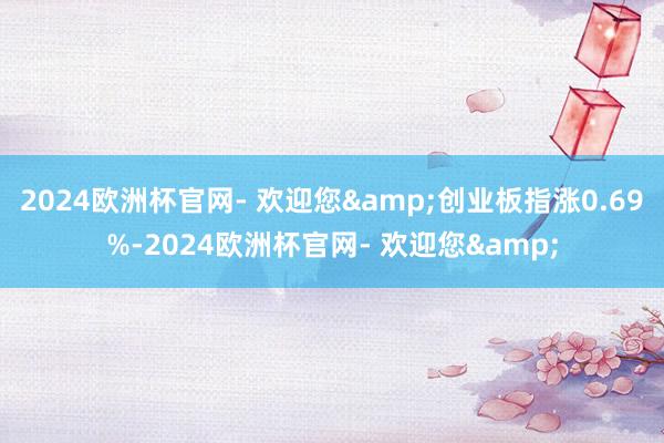 2024欧洲杯官网- 欢迎您&创业板指涨0.69%-2024欧洲杯官网- 欢迎您&