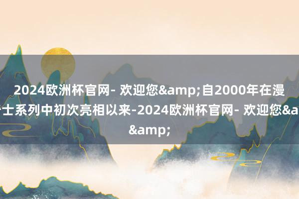 2024欧洲杯官网- 欢迎您&自2000年在漫威骑士系列中初次亮相以来-2024欧洲杯官网- 欢迎您&