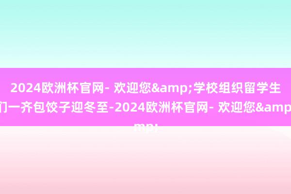 2024欧洲杯官网- 欢迎您&学校组织留学生们一齐包饺子迎冬至-2024欧洲杯官网- 欢迎您&