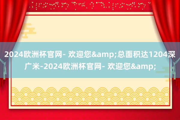 2024欧洲杯官网- 欢迎您&总面积达1204深广米-2024欧洲杯官网- 欢迎您&