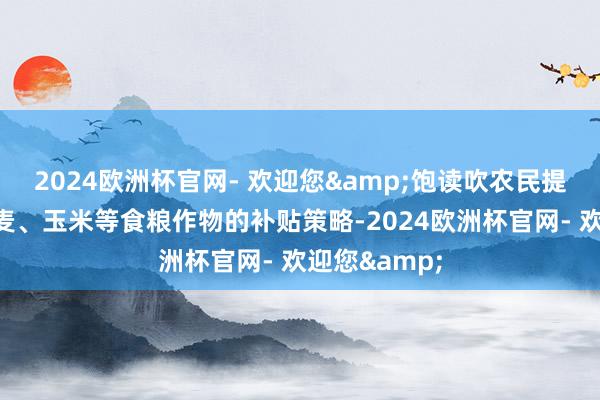 2024欧洲杯官网- 欢迎您&饱读吹农民提拔水稻、大麦、玉米等食粮作物的补贴策略-2024欧洲杯官网- 欢迎您&