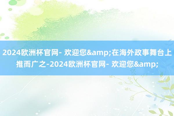 2024欧洲杯官网- 欢迎您&在海外政事舞台上推而广之-2024欧洲杯官网- 欢迎您&