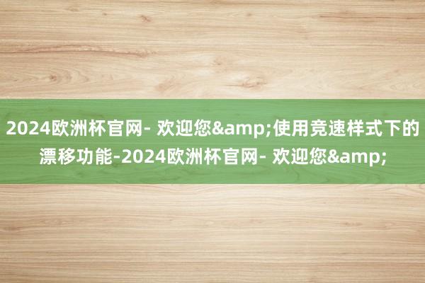 2024欧洲杯官网- 欢迎您&使用竞速样式下的漂移功能-2024欧洲杯官网- 欢迎您&