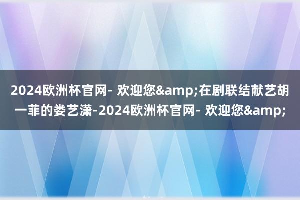 2024欧洲杯官网- 欢迎您&在剧联结献艺胡一菲的娄艺潇-2024欧洲杯官网- 欢迎您&