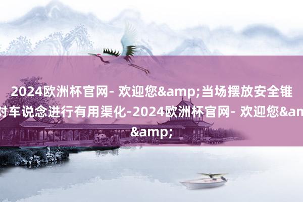 2024欧洲杯官网- 欢迎您&当场摆放安全锥桶对车说念进行有用渠化-2024欧洲杯官网- 欢迎您&