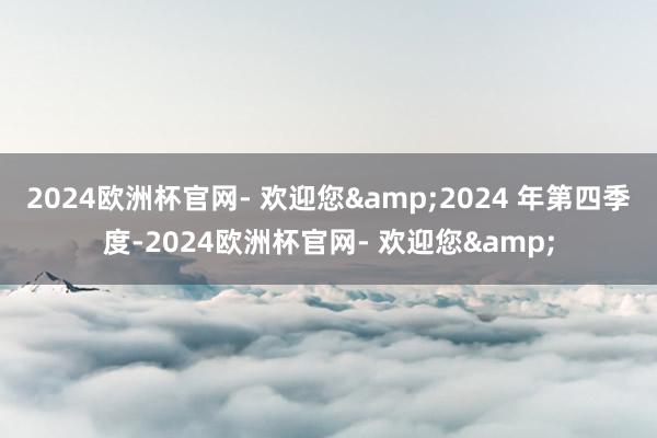 2024欧洲杯官网- 欢迎您&2024 年第四季度-2024欧洲杯官网- 欢迎您&