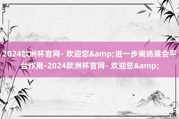 2024欧洲杯官网- 欢迎您&进一步阐扬展会平台作用-2024欧洲杯官网- 欢迎您&