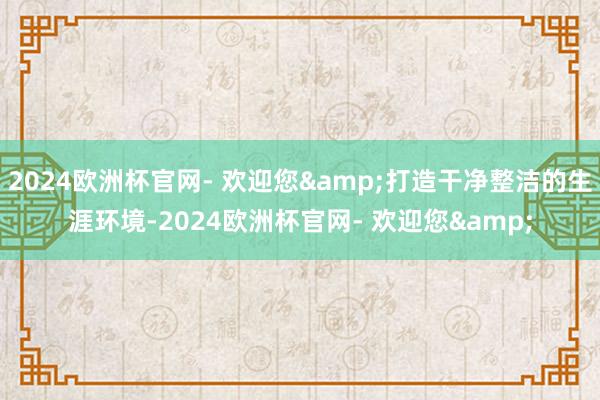 2024欧洲杯官网- 欢迎您&打造干净整洁的生涯环境-2024欧洲杯官网- 欢迎您&