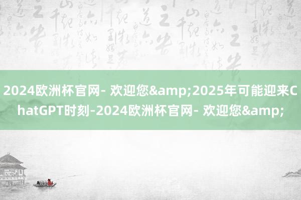 2024欧洲杯官网- 欢迎您&2025年可能迎来ChatGPT时刻-2024欧洲杯官网- 欢迎您&