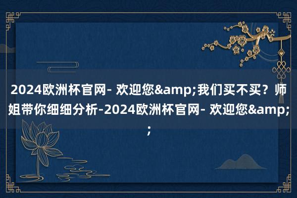 2024欧洲杯官网- 欢迎您&我们买不买？师姐带你细细分析-2024欧洲杯官网- 欢迎您&