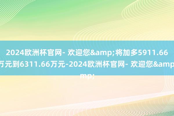 2024欧洲杯官网- 欢迎您&将加多5911.66万元到6311.66万元-2024欧洲杯官网- 欢迎您&