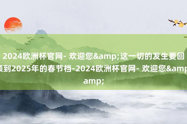 2024欧洲杯官网- 欢迎您&这一切的发生要回顾到2025年的春节档-2024欧洲杯官网- 欢迎您&